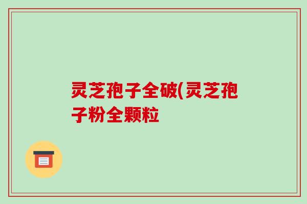 灵芝孢子全破(灵芝孢子粉全颗粒