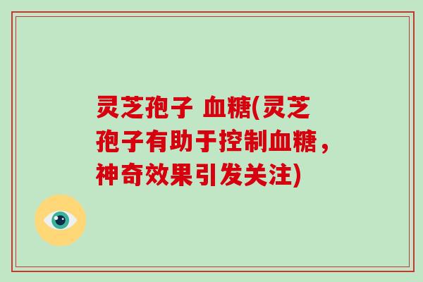 灵芝孢子 血糖(灵芝孢子有助于控制血糖,神奇效果引发关注)