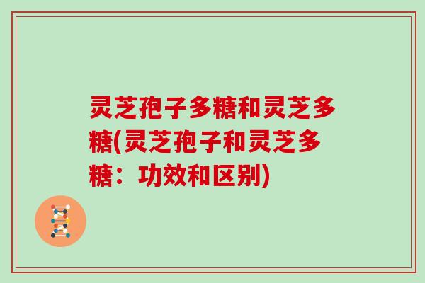 灵芝孢子多糖和灵芝多糖(灵芝孢子和灵芝多糖:功效和区别)