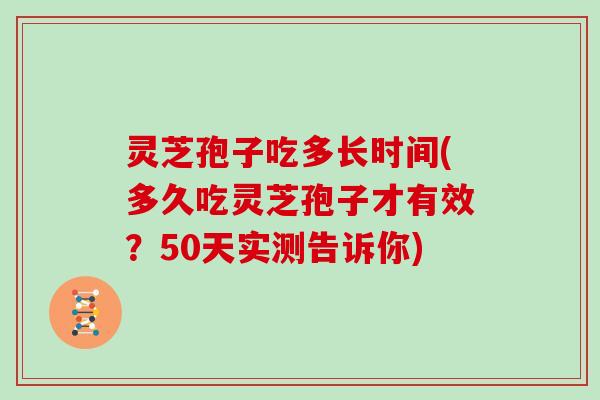 灵芝孢子吃多长时间(多久吃灵芝孢子才有效？50天实测告诉你)