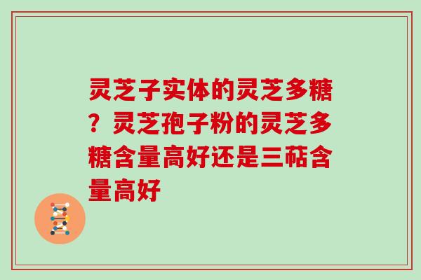 灵芝子实体的灵芝多糖？灵芝孢子粉的灵芝多糖含量高好还是三萜含量高好