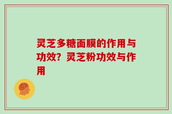 灵芝多糖面膜的作用与功效?灵芝粉功效与作用
