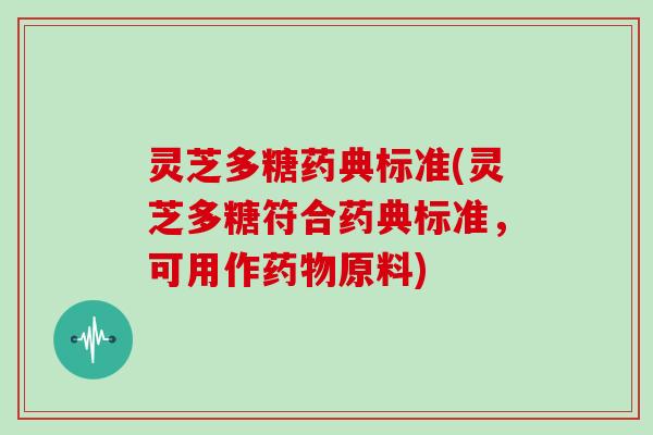 灵芝多糖药典标准(灵芝多糖符合药典标准,可用作药物原料)