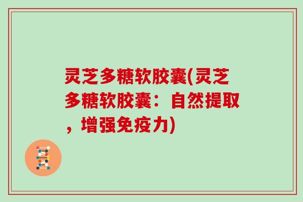 灵芝多糖软胶囊(灵芝多糖软胶囊：自然提取，增强免疫力)