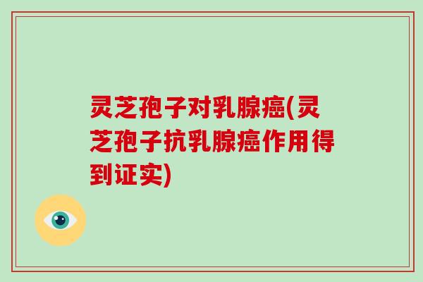 灵芝孢子对乳腺癌(灵芝孢子抗乳腺癌作用得到证实)