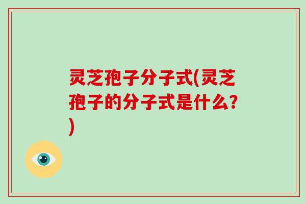 灵芝孢子分子式(灵芝孢子的分子式是什么?)