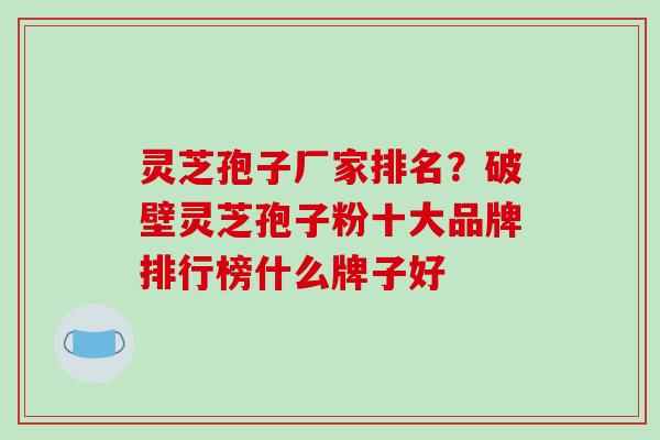 灵芝孢子厂家排名?破壁灵芝孢子粉十大品牌排行榜什么牌子好
