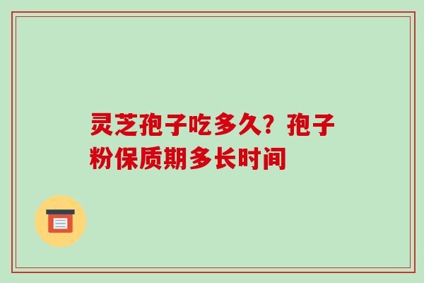 灵芝孢子吃多久?孢子粉保质期多长时间