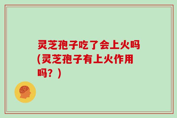 灵芝孢子吃了会上火吗(灵芝孢子有上火作用吗？)