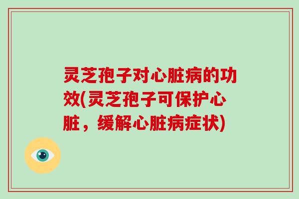 灵芝孢子对心脏病的功效(灵芝孢子可保护心脏,缓解心脏病症状)