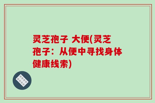 灵芝孢子 大便(灵芝孢子:从便中寻找身体健康线索)