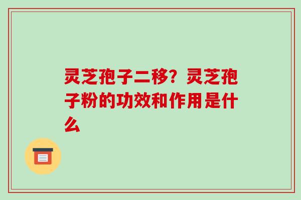 灵芝孢子二移？灵芝孢子粉的功效和作用是什么
