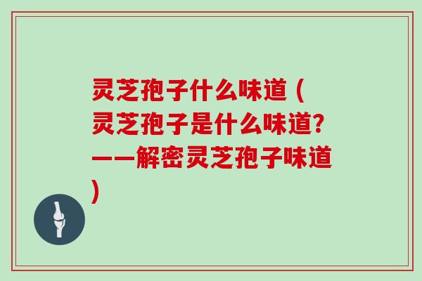 灵芝孢子什么味道 (灵芝孢子是什么味道?——解密灵芝孢子味道)