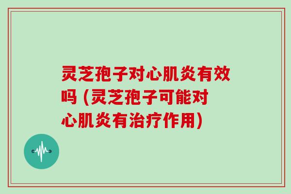 灵芝孢子对心肌炎有效吗 (灵芝孢子可能对心肌炎有治疗作用)