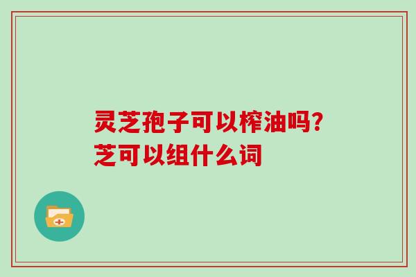 灵芝孢子可以榨油吗？芝可以组什么词