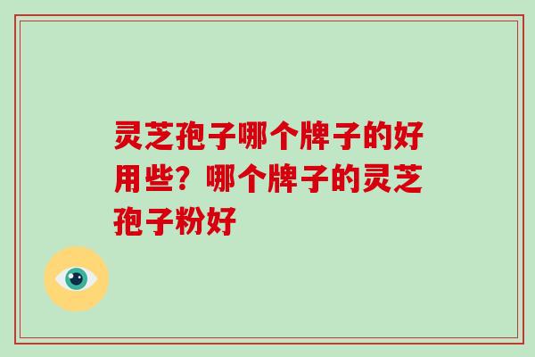 灵芝孢子哪个牌子的好用些？哪个牌子的灵芝孢子粉好