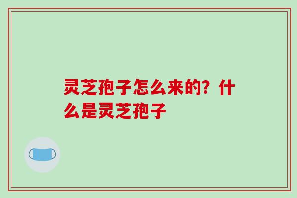 灵芝孢子怎么来的?什么是灵芝孢子