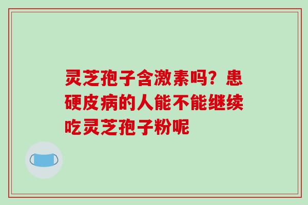 灵芝孢子含激素吗？患硬皮病的人能不能继续吃灵芝孢子粉呢