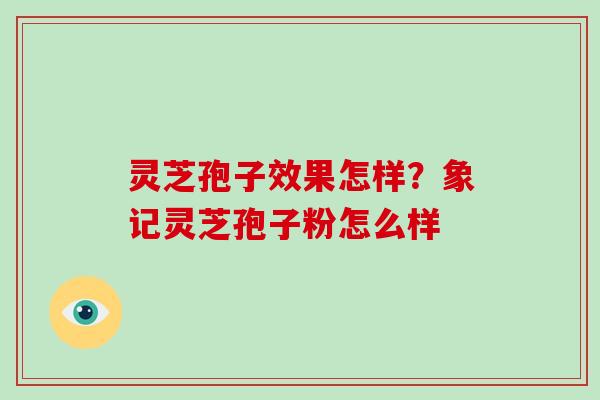 灵芝孢子效果怎样？象记灵芝孢子粉怎么样