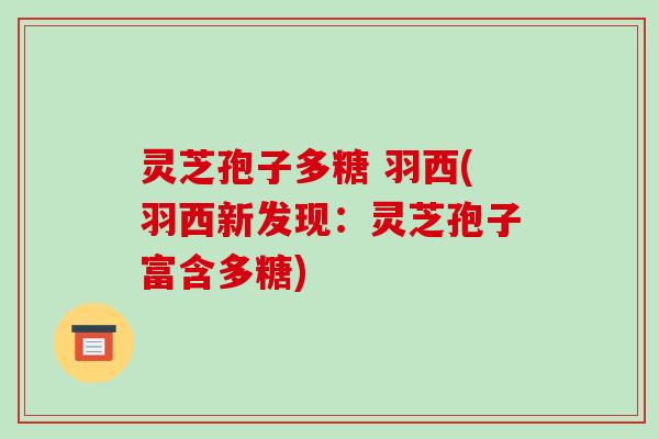 灵芝孢子多糖 羽西(羽西新发现：灵芝孢子富含多糖)