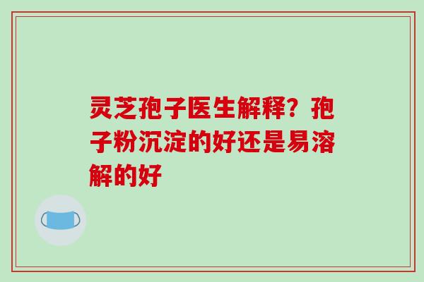 灵芝孢子医生解释?孢子粉沉淀的好还是易溶解的好