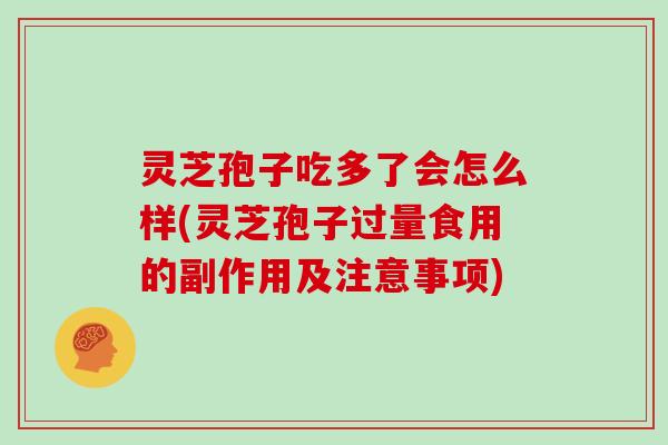 灵芝孢子吃多了会怎么样(灵芝孢子过量食用的副作用及注意事项)