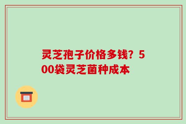 灵芝孢子价格多钱？500袋灵芝菌种成本