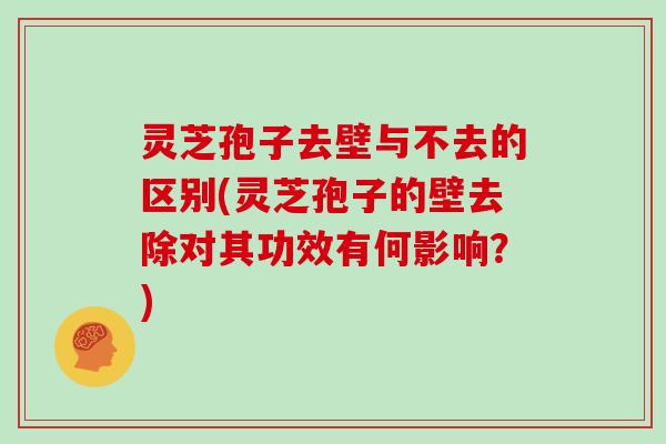灵芝孢子去壁与不去的区别(灵芝孢子的壁去除对其功效有何影响?)