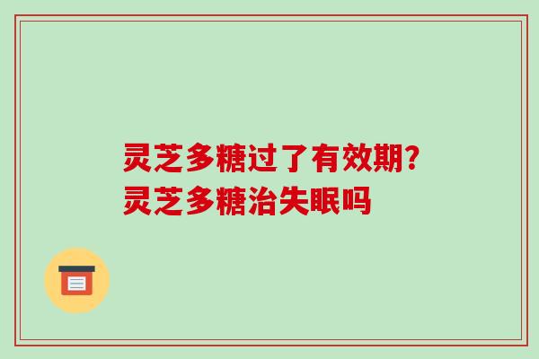 灵芝多糖过了有效期?灵芝多糖治失眠吗