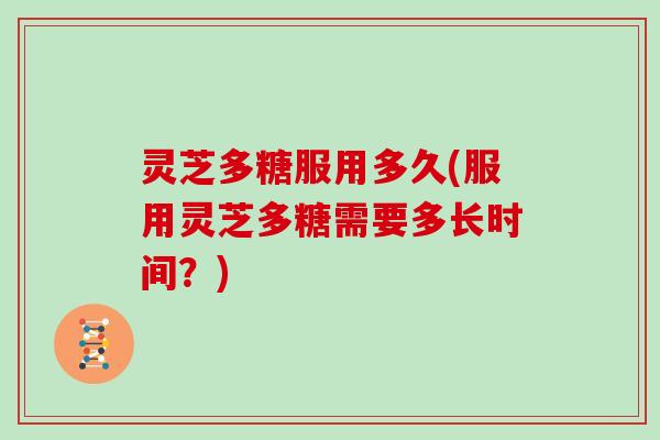 灵芝多糖服用多久(服用灵芝多糖需要多长时间？)