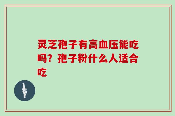 灵芝孢子有高血压能吃吗?孢子粉什么人适合吃
