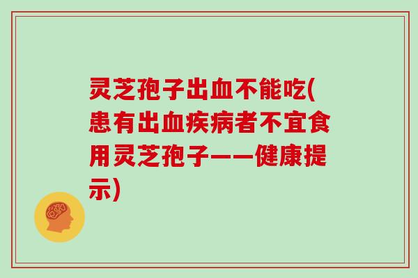 灵芝孢子出血不能吃(患有出血疾病者不宜食用灵芝孢子——健康提示)