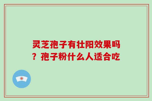 灵芝孢子有壮阳效果吗？孢子粉什么人适合吃
