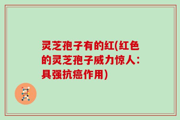 灵芝孢子有的红(红色的灵芝孢子威力惊人：具强抗癌作用)