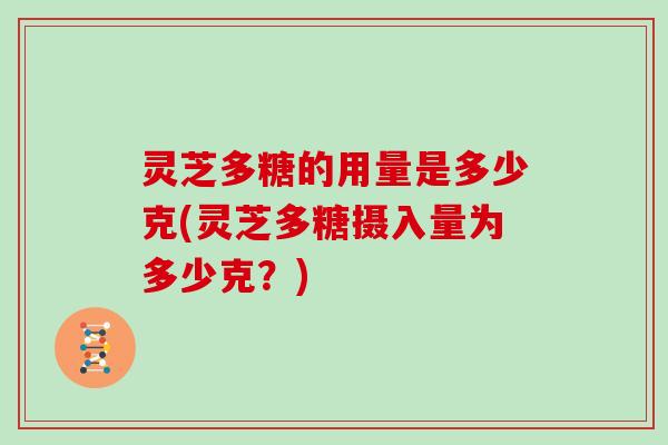 灵芝多糖的用量是多少克(灵芝多糖摄入量为多少克？)