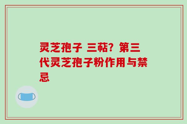灵芝孢子 三萜?第三代灵芝孢子粉作用与禁忌