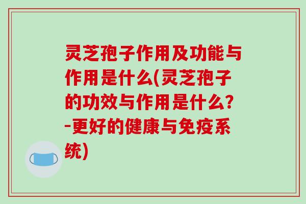 灵芝孢子作用及功能与作用是什么(灵芝孢子的功效与作用是什么？－更好的健康与免疫系统)