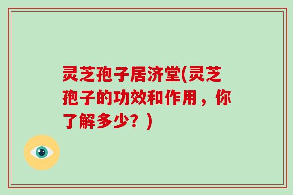 灵芝孢子居济堂(灵芝孢子的功效和作用,你了解多少?)