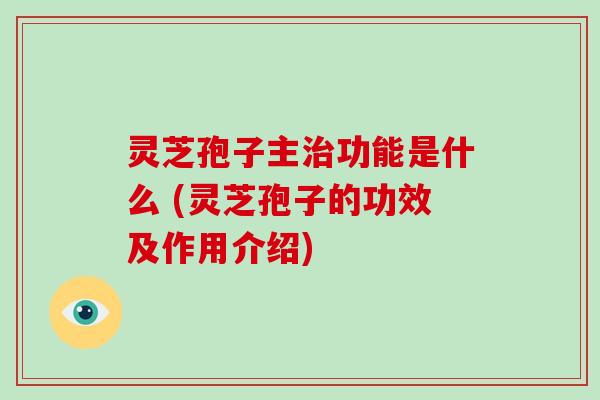 灵芝孢子主治功能是什么 (灵芝孢子的功效及作用介绍)