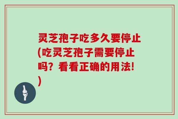 灵芝孢子吃多久要停止(吃灵芝孢子需要停止吗？看看正确的用法!)