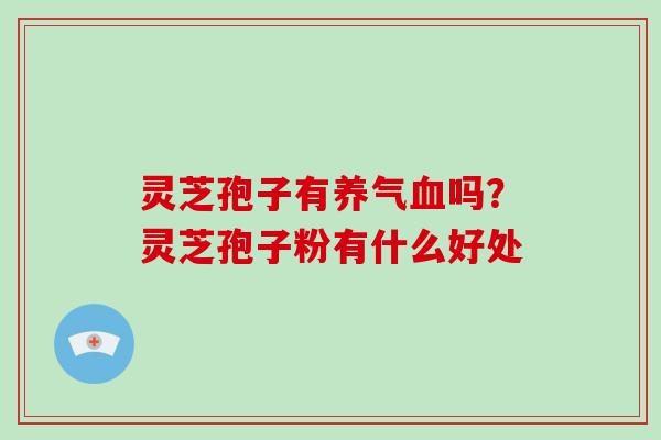 灵芝孢子有养气血吗?灵芝孢子粉有什么好处