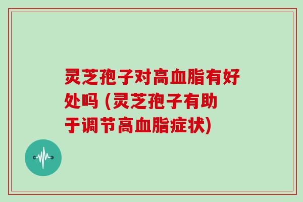 灵芝孢子对高血脂有好处吗 (灵芝孢子有助于调节高血脂症状)