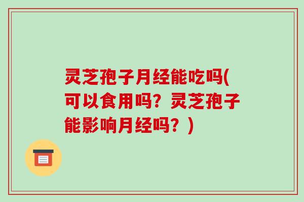 灵芝孢子月经能吃吗(可以食用吗?灵芝孢子能影响月经吗?)