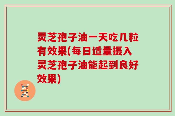 灵芝孢子油一天吃几粒有效果(每日适量摄入灵芝孢子油能起到良好效果)