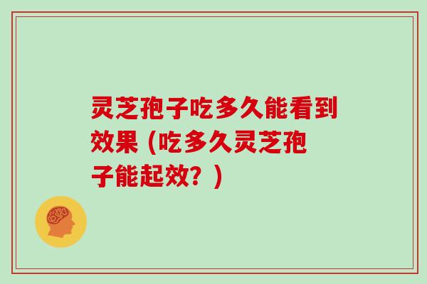 灵芝孢子吃多久能看到效果 (吃多久灵芝孢子能起效?)