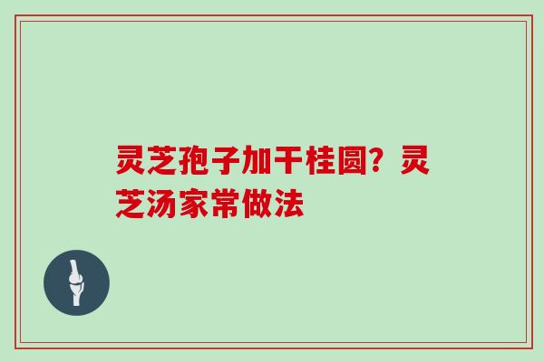 灵芝孢子加干桂圆?灵芝汤家常做法