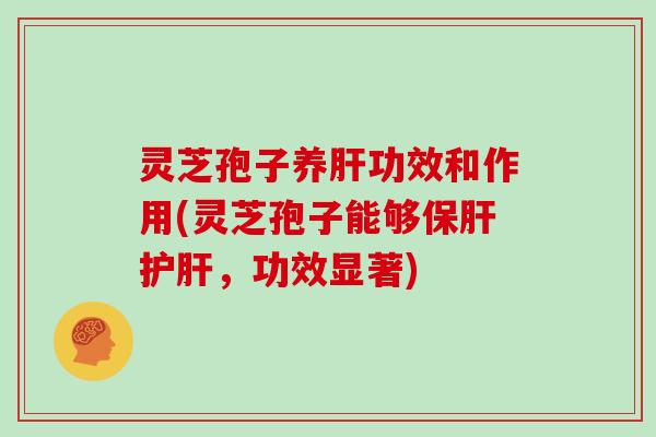 灵芝孢子养肝功效和作用(灵芝孢子能够保肝护肝，功效显著)