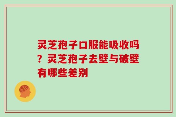 灵芝孢子口服能吸收吗?灵芝孢子去壁与破壁有哪些差别