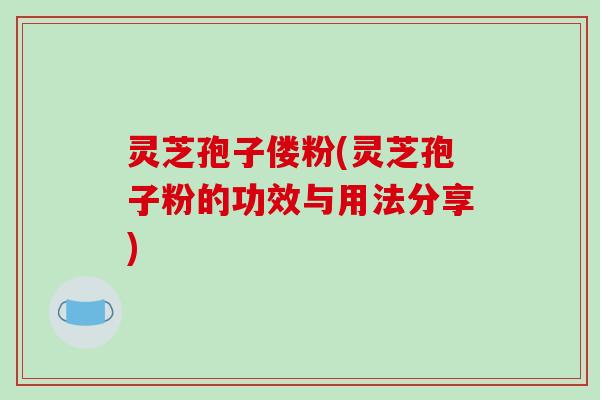 灵芝孢子偻粉(灵芝孢子粉的功效与用法分享)