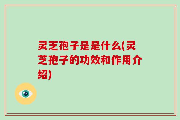 灵芝孢子是是什么(灵芝孢子的功效和作用介绍)